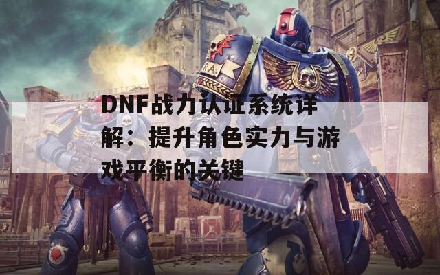 DNF战力认证系统详解：提升角色实力与游戏平衡的关键