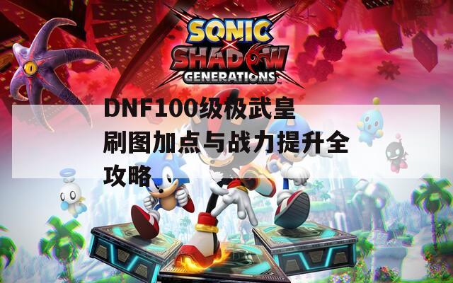 DNF100级极武皇刷图加点与战力提升全攻略