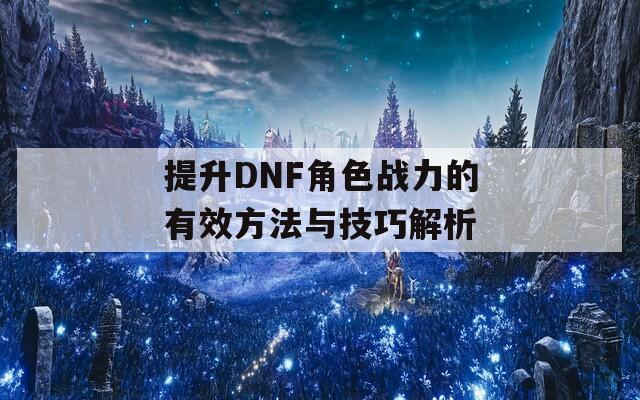 提升DNF角色战力的有效方法与技巧解析