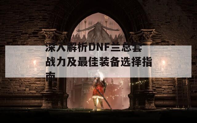 深入解析DNF兰总套战力及最佳装备选择指南