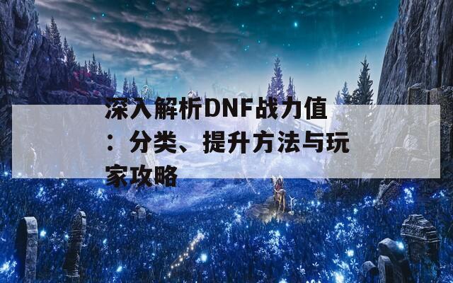 深入解析DNF战力值：分类、提升方法与玩家攻略