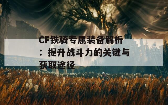 CF铁骑专属装备解析：提升战斗力的关键与获取途径