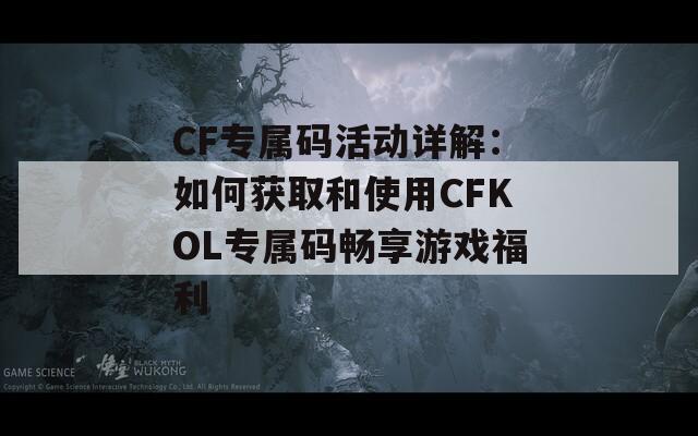 CF专属码活动详解：如何获取和使用CFKOL专属码畅享游戏福利