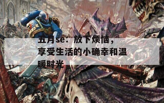 五月se：放下烦恼，享受生活的小确幸和温暖时光