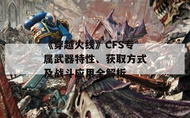 《穿越火线》CFS专属武器特性、获取方式及战斗应用全解析