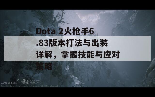 Dota 2火枪手6.83版本打法与出装详解，掌握技能与应对策略