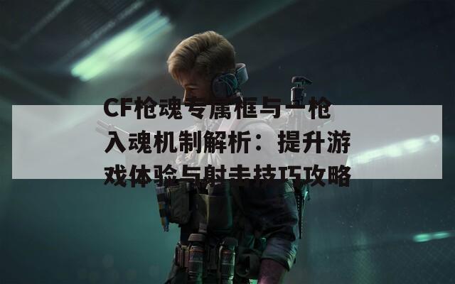 CF枪魂专属框与一枪入魂机制解析：提升游戏体验与射击技巧攻略