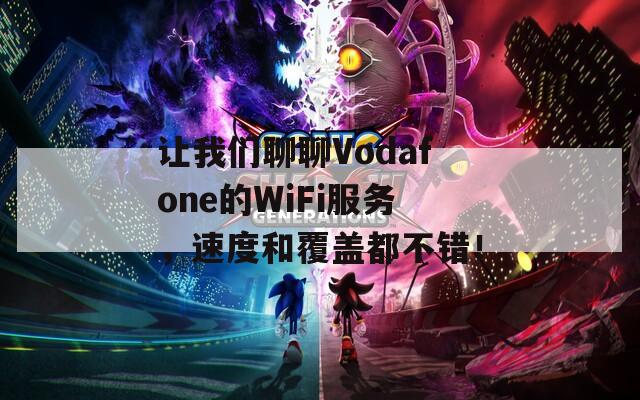 让我们聊聊Vodafone的WiFi服务，速度和覆盖都不错！