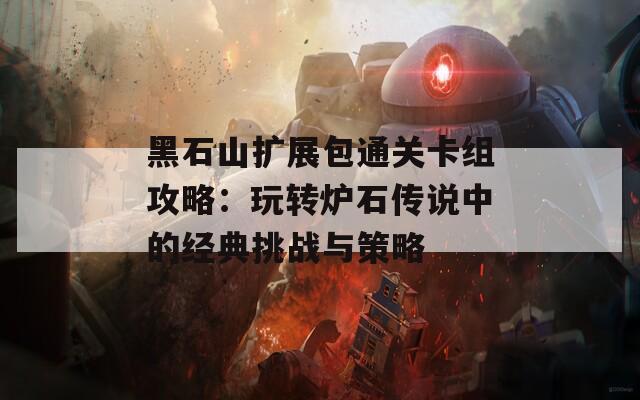 黑石山扩展包通关卡组攻略：玩转炉石传说中的经典挑战与策略