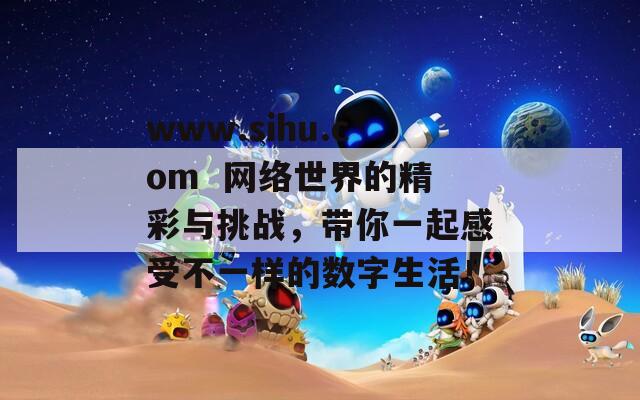 www.sihu.com  网络世界的精彩与挑战，带你一起感受不一样的数字生活！