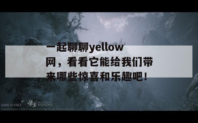 一起聊聊yellow网，看看它能给我们带来哪些惊喜和乐趣吧！