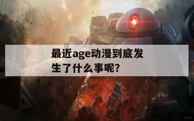 最近age动漫到底发生了什么事呢？