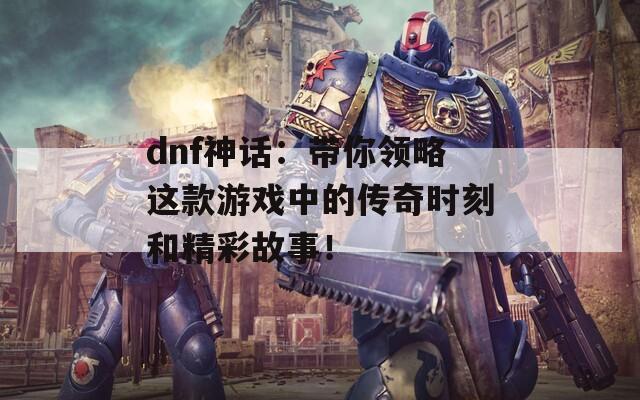 dnf神话：带你领略这款游戏中的传奇时刻和精彩故事！