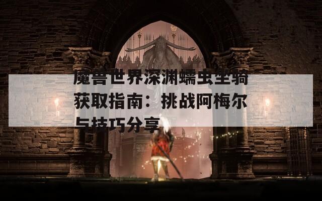 魔兽世界深渊蠕虫坐骑获取指南：挑战阿梅尔与技巧分享