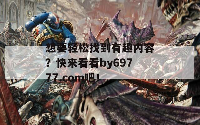 想要轻松找到有趣内容？快来看看by69777.com吧！