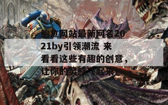 鲍鱼网站最新网名2021by引领潮流 来看看这些有趣的创意，让你的灵感飞起来！