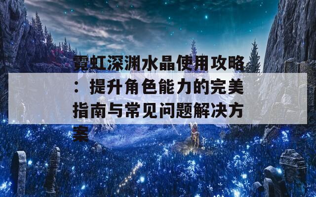 霓虹深渊水晶使用攻略：提升角色能力的完美指南与常见问题解决方案