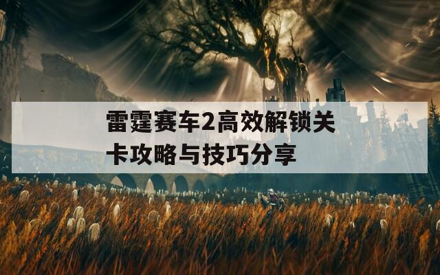 雷霆赛车2高效解锁关卡攻略与技巧分享