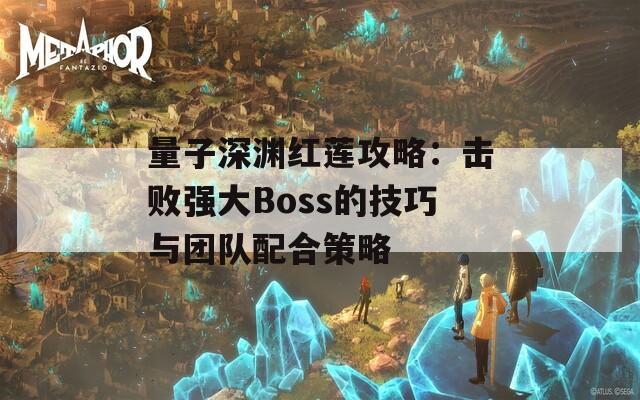 量子深渊红莲攻略：击败强大Boss的技巧与团队配合策略