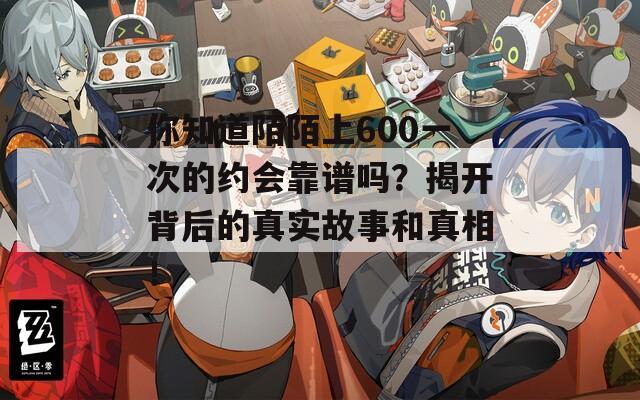 你知道陌陌上600一次的约会靠谱吗？揭开背后的真实故事和真相！