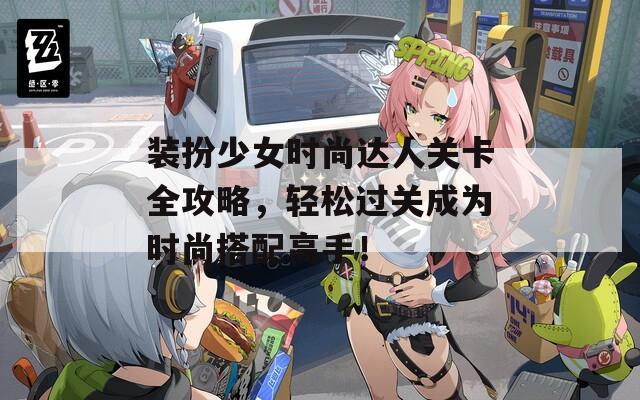 装扮少女时尚达人关卡全攻略，轻松过关成为时尚搭配高手！