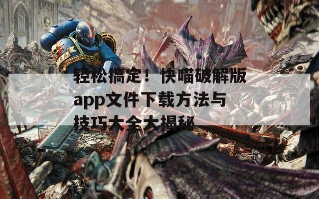 轻松搞定！快喵破解版app文件下载方法与技巧大全大揭秘