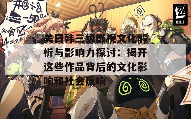 美日韩三级影视文化解析与影响力探讨：揭开这些作品背后的文化影响和社会反响