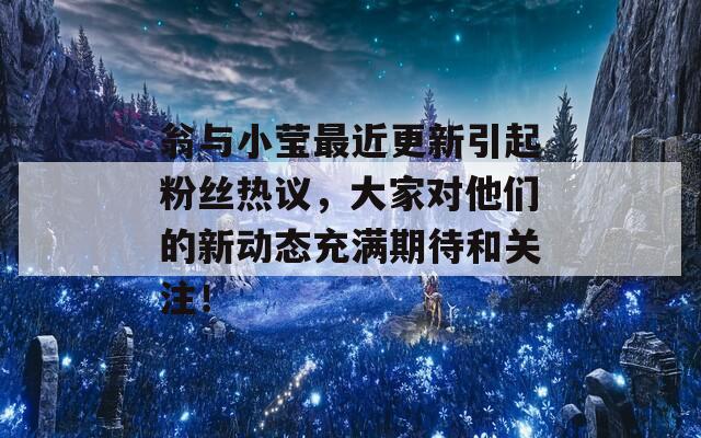 翁与小莹最近更新引起粉丝热议，大家对他们的新动态充满期待和关注！