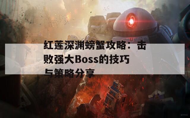 红莲深渊螃蟹攻略：击败强大Boss的技巧与策略分享