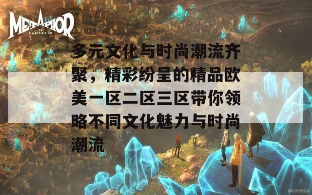 多元文化与时尚潮流齐聚，精彩纷呈的精品欧美一区二区三区带你领略不同文化魅力与时尚潮流