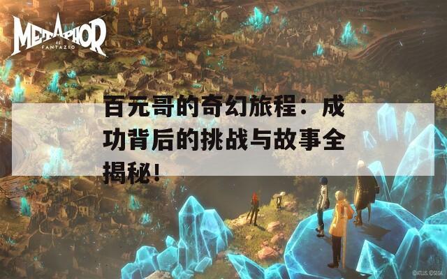 百元哥的奇幻旅程：成功背后的挑战与故事全揭秘！