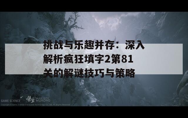 挑战与乐趣并存：深入解析疯狂填字2第81关的解谜技巧与策略