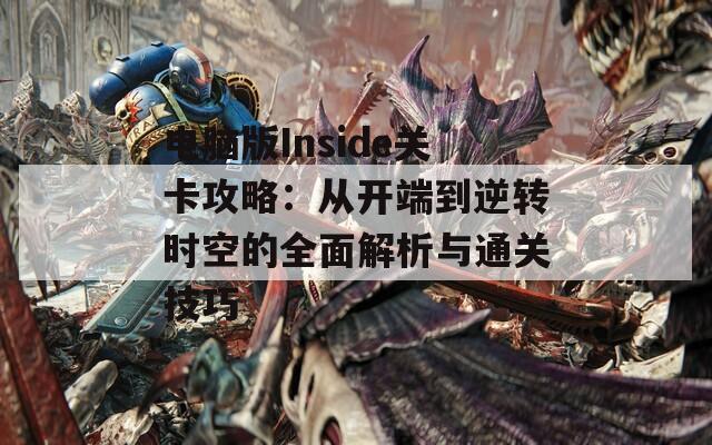 电脑版Inside关卡攻略：从开端到逆转时空的全面解析与通关技巧