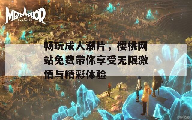 畅玩成人潮片，樱桃网站免费带你享受无限激情与精彩体验