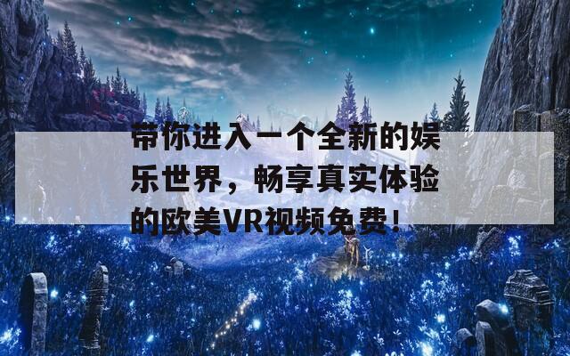 带你进入一个全新的娱乐世界，畅享真实体验的欧美VR视频免费！