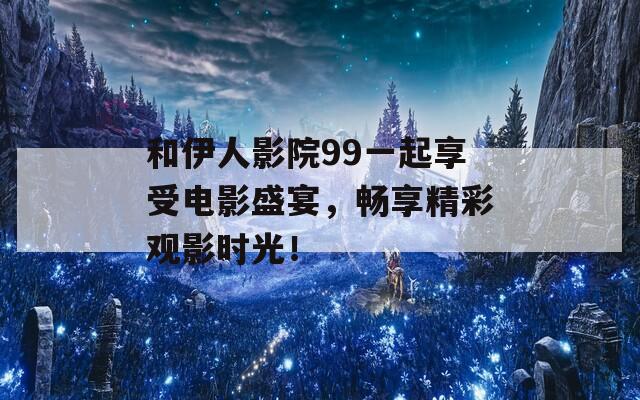 和伊人影院99一起享受电影盛宴，畅享精彩观影时光！