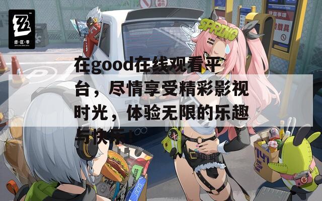 在good在线观看平台，尽情享受精彩影视时光，体验无限的乐趣与快乐！