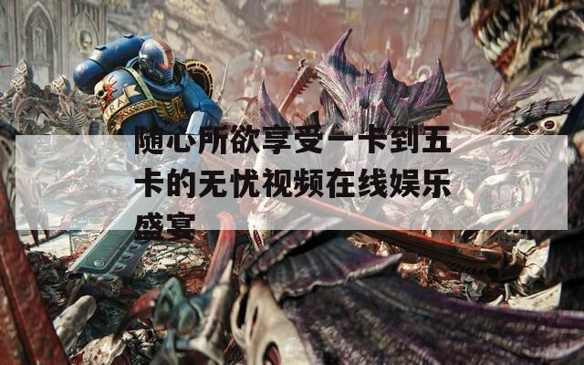 随心所欲享受一卡到五卡的无忧视频在线娱乐盛宴