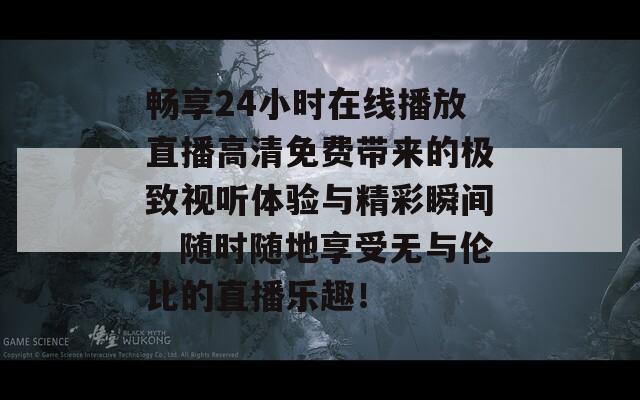 畅享24小时在线播放直播高清免费带来的极致视听体验与精彩瞬间，随时随地享受无与伦比的直播乐趣！