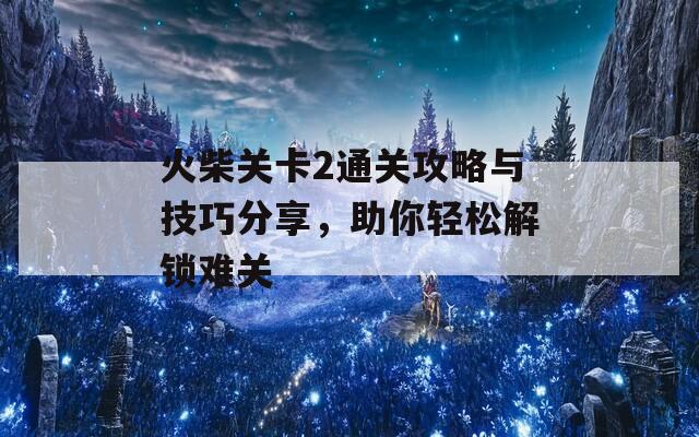 火柴关卡2通关攻略与技巧分享，助你轻松解锁难关