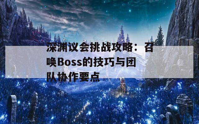 深渊议会挑战攻略：召唤Boss的技巧与团队协作要点