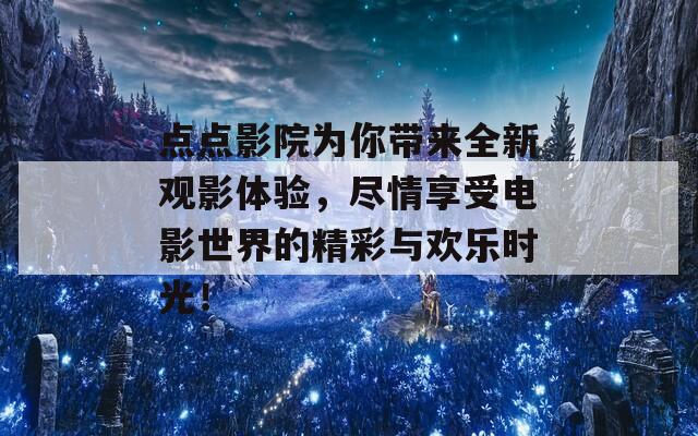 点点影院为你带来全新观影体验，尽情享受电影世界的精彩与欢乐时光！