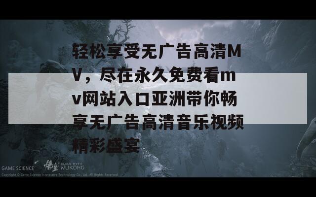 轻松享受无广告高清MV，尽在永久免费看mv网站入口亚洲带你畅享无广告高清音乐视频精彩盛宴