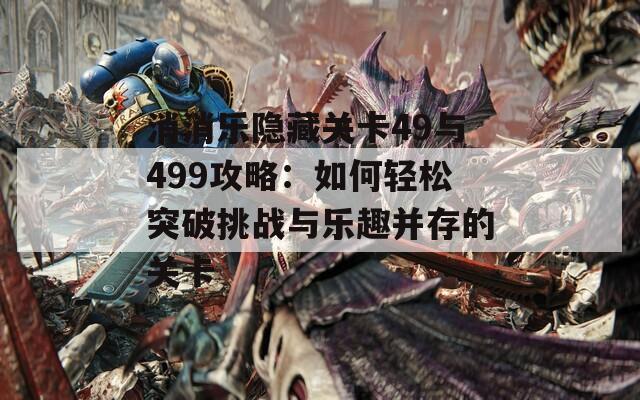 消消乐隐藏关卡49与499攻略：如何轻松突破挑战与乐趣并存的关卡