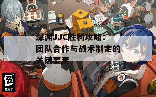 深渊JJC胜利攻略：团队合作与战术制定的关键要素