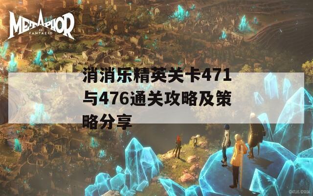 消消乐精英关卡471与476通关攻略及策略分享