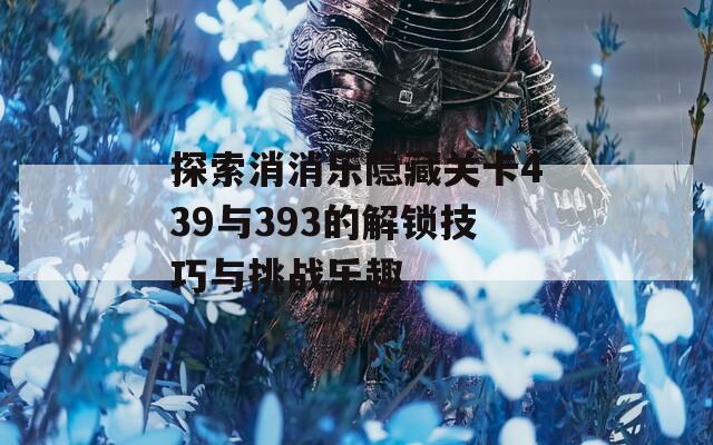 探索消消乐隐藏关卡439与393的解锁技巧与挑战乐趣