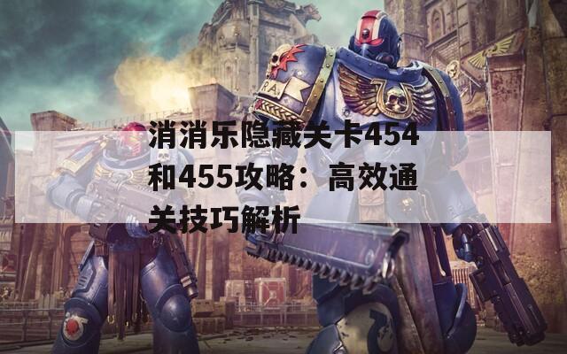 消消乐隐藏关卡454和455攻略：高效通关技巧解析