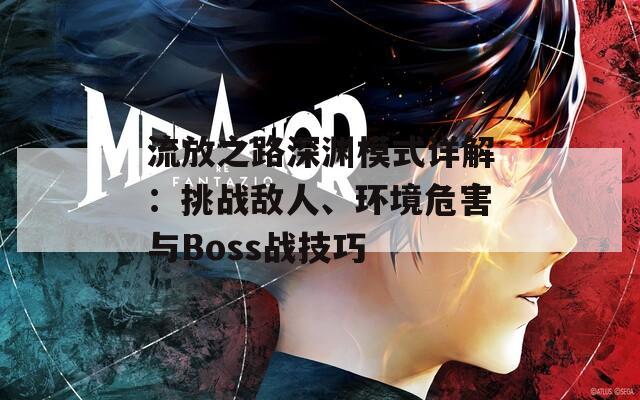 流放之路深渊模式详解：挑战敌人、环境危害与Boss战技巧