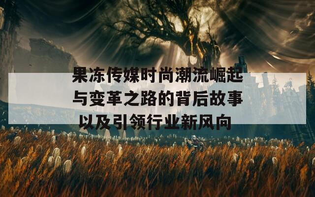 果冻传媒时尚潮流崛起与变革之路的背后故事 以及引领行业新风向